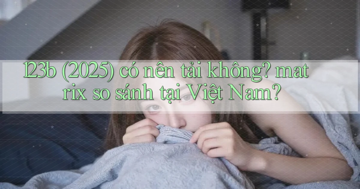 123b (2025) có nên tải không matrix so sánh tại Việt Nam