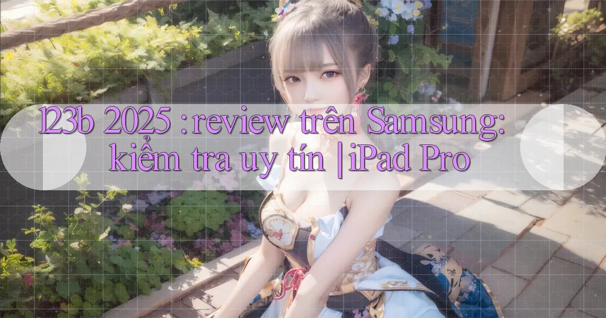 123b 2025 review trên Samsung kiểm tra uy tín iPad Pro