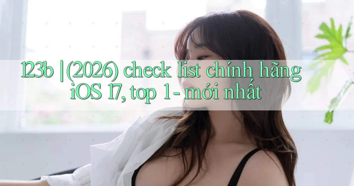 123b (2026) check list chính hãng iOS 17, top 1   mới nhất