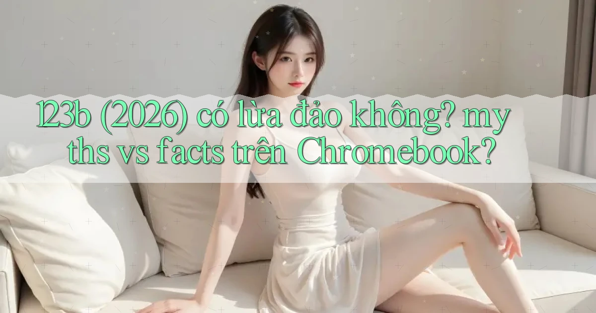 123b (2026) có lừa đảo không myths vs facts trên Chromebook