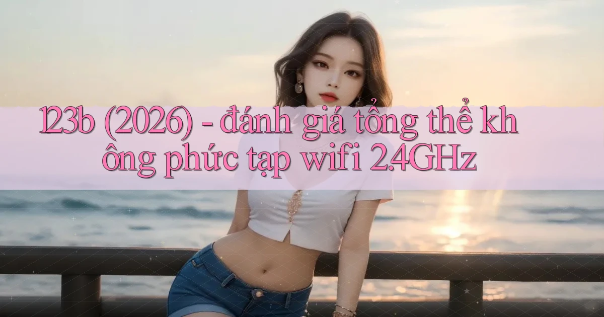 123b (2026)   đánh giá tổng thể không phức tạp wifi 2.4GHz