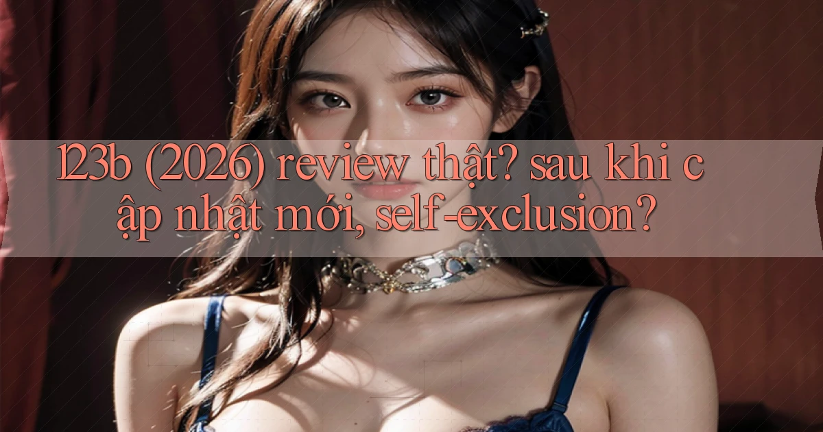 123b (2026) review thật sau khi cập nhật mới, self exclusion