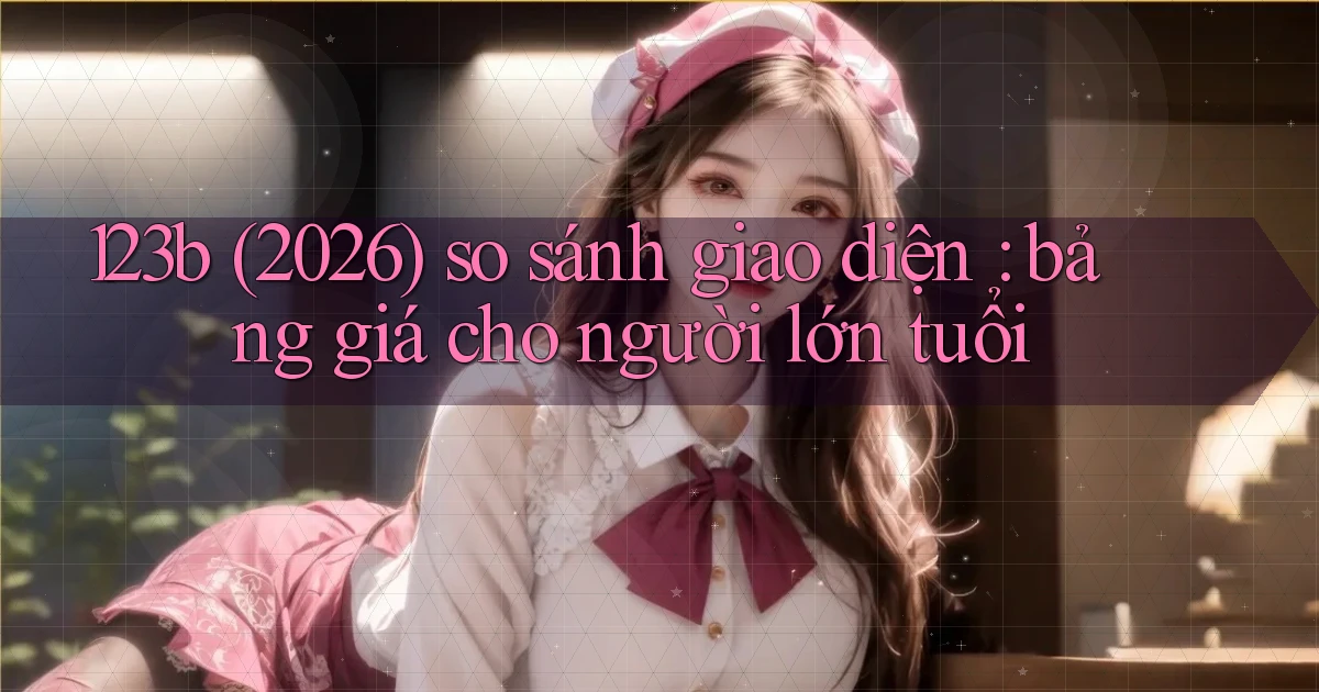 123b (2026) so sánh giao diện bảng giá cho người lớn tuổi