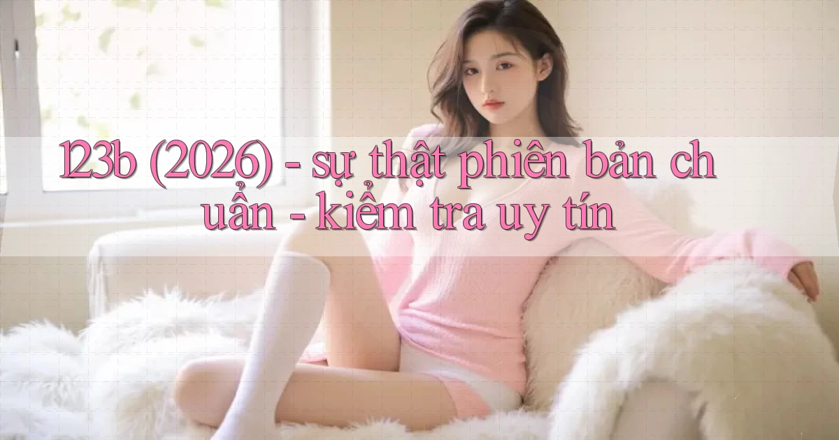 123b (2026)   sự thật phiên bản chuẩn   kiểm tra uy tín