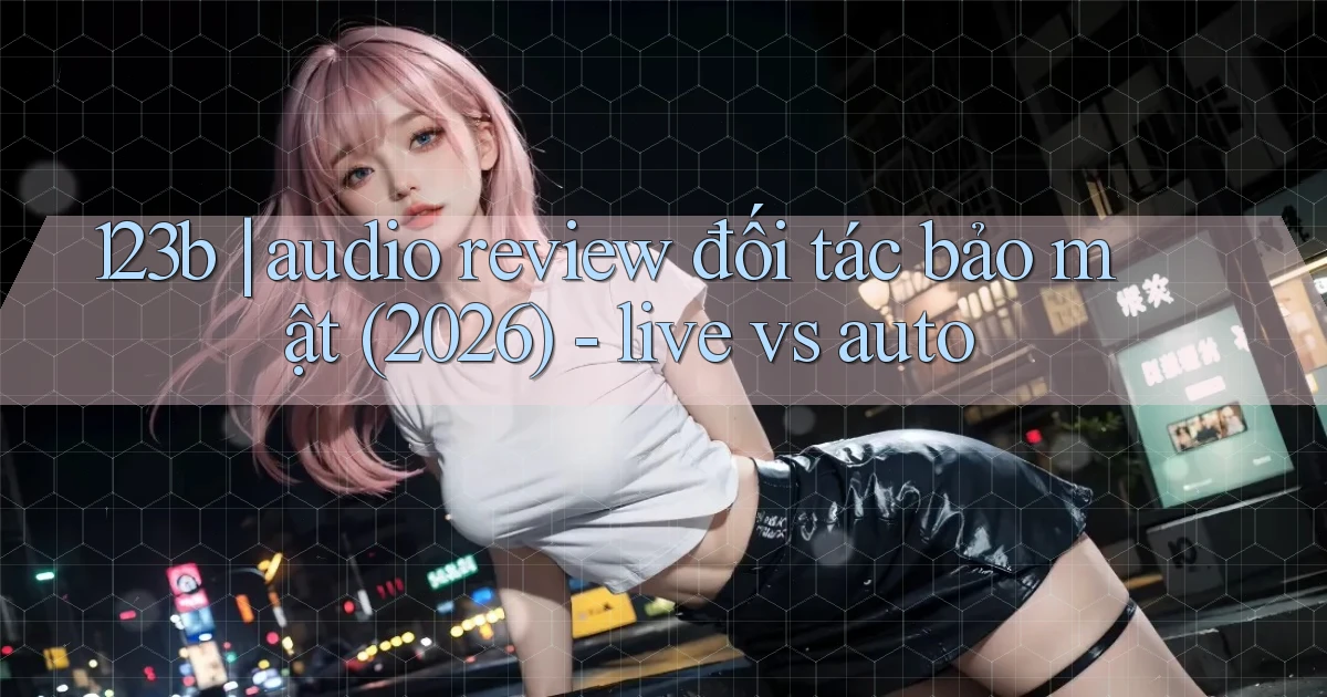 123b audio review đối tác bảo mật (2026)   live vs auto