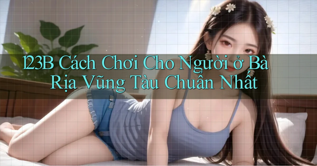 123b cách chơi cho người ở Bà Rịa   Vũng Tàu chuẩn nhất