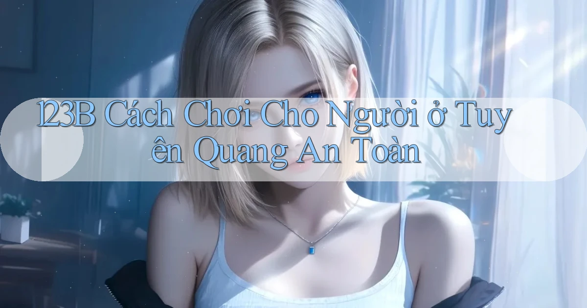 123b cách chơi cho người ở Tuyên Quang an toàn