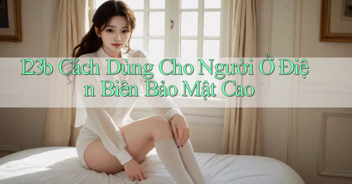 123b cách dùng cho người ở Điện Biên bảo mật cao