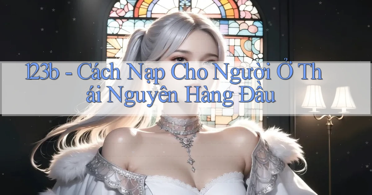 123b cách nạp cho người ở Thái Nguyên hàng đầu