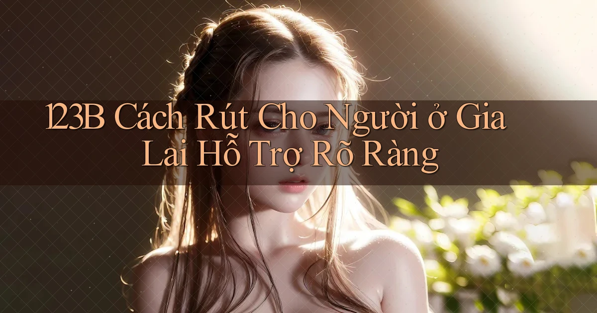 123b cách rút cho người ở Gia Lai hỗ trợ rõ ràng
