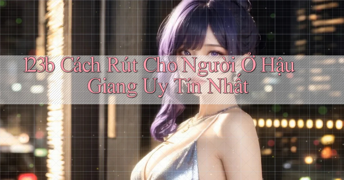 123b cách rút cho người ở Hậu Giang uy tín nhất