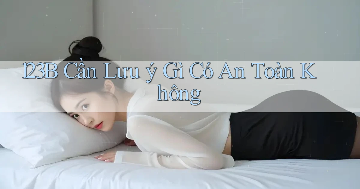 123b cần lưu ý gì có an toàn không