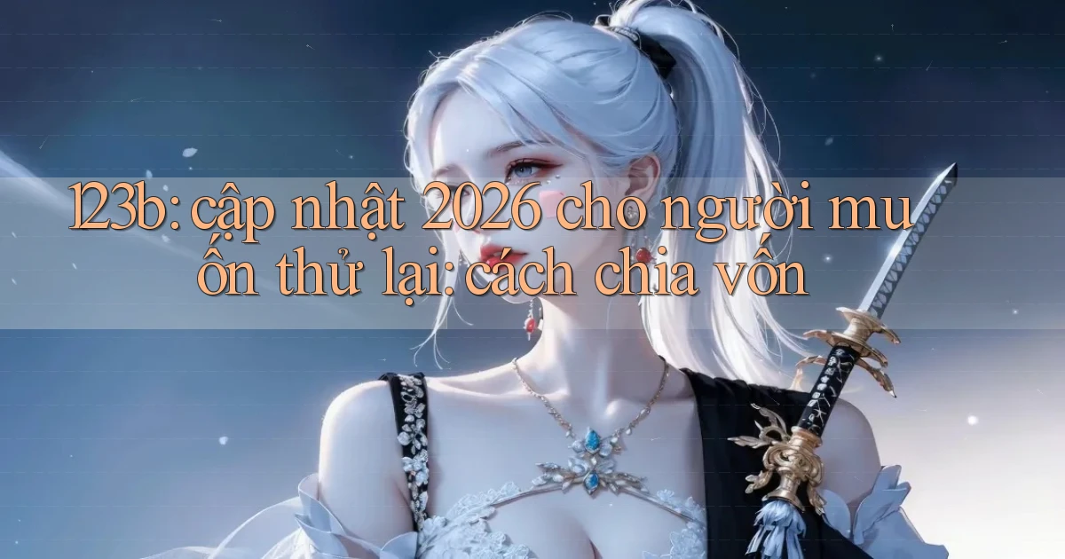 123b cập nhật 2026 cho người muốn thử lại cách chia vốn