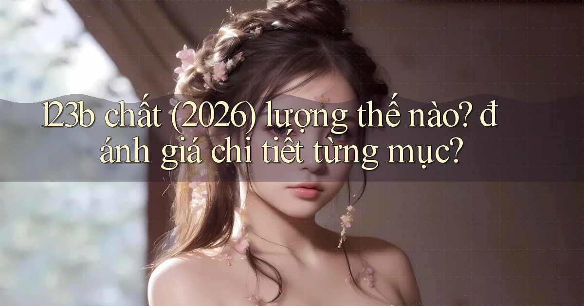 123b chất (2026) lượng thế nào đánh giá chi tiết từng mục