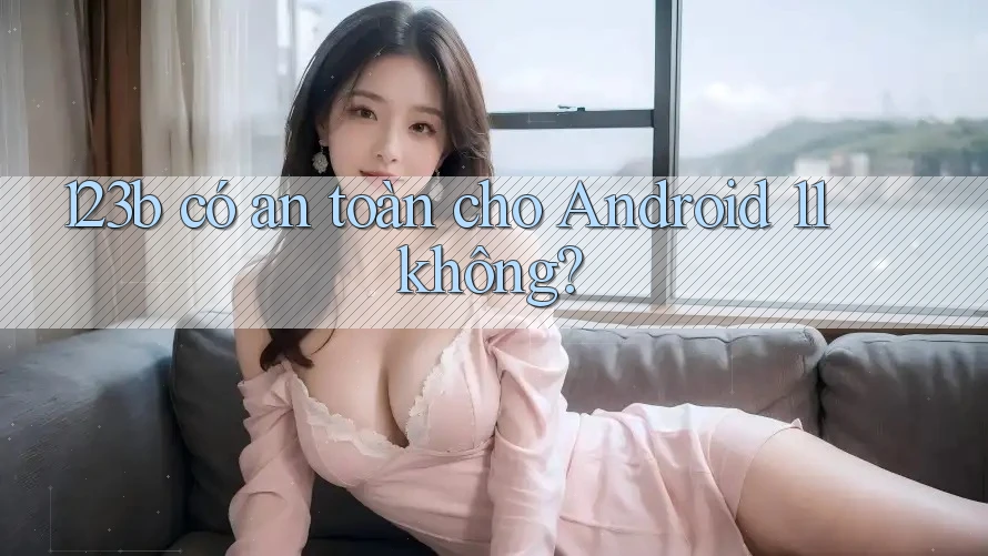 123b có an toàn cho Android 11 không?
