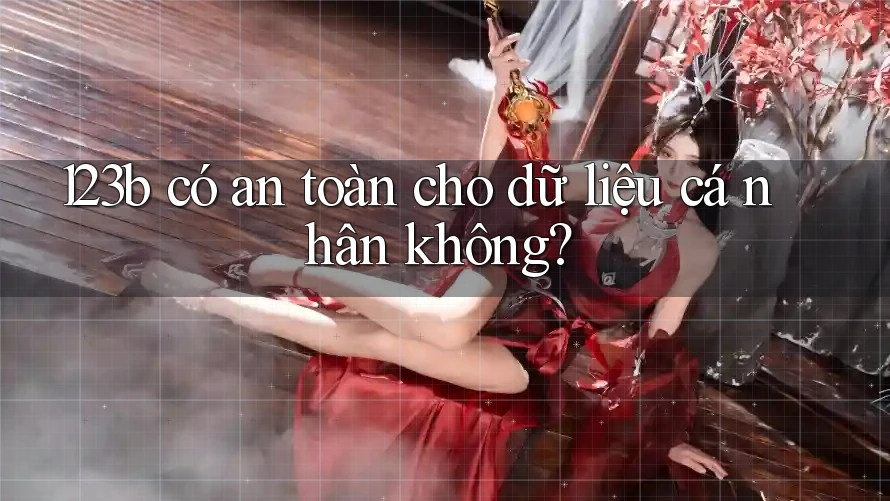 123b có an toàn cho dữ liệu cá nhân không? 123b có an toàn cho dữ liệu cá nhân không?