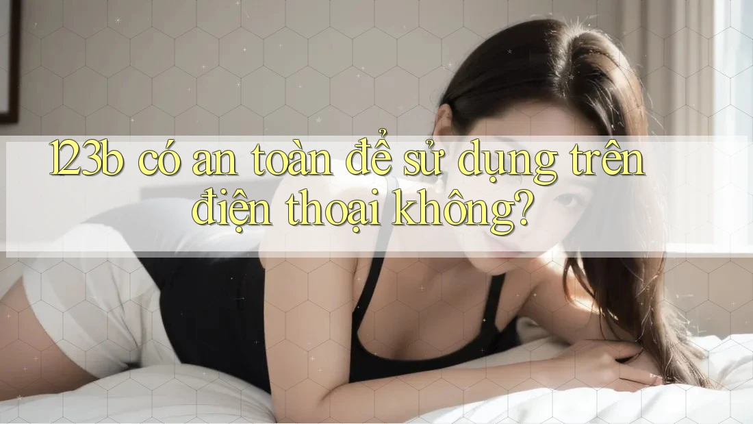 123b có an toàn để sử dụng trên điện thoại không?