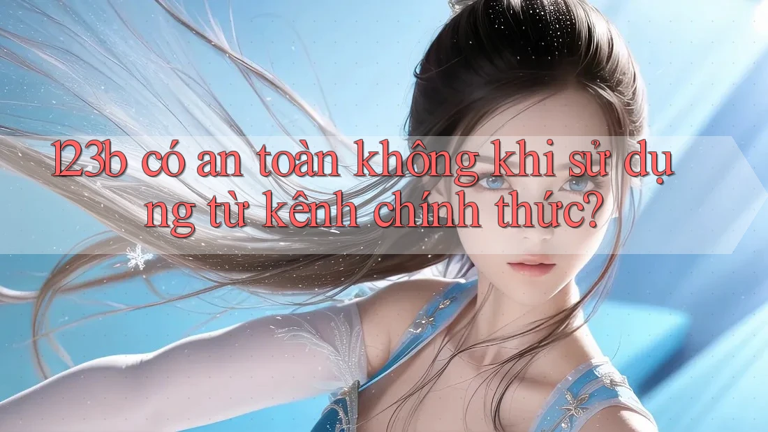 123b có an toàn không khi sử dụng từ kênh chính thức?