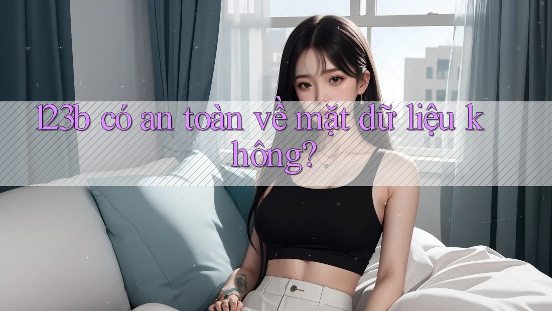 123b có an toàn về mặt dữ liệu không? 123b có an toàn về mặt dữ liệu không?