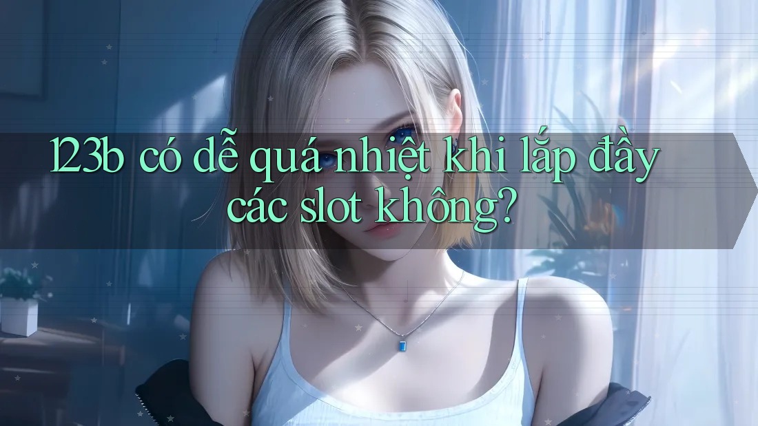 123b có dễ quá nhiệt khi lắp đầy các slot không?