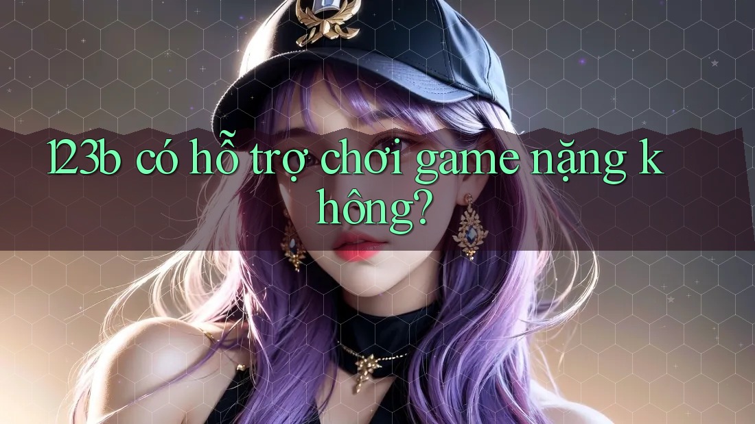 123b có hỗ trợ chơi game nặng không?