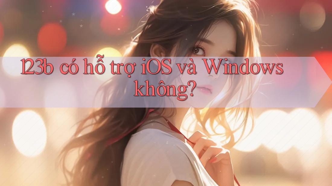 123b có hỗ trợ iOS và Windows không? 123b có hỗ trợ iOS và Windows không?
