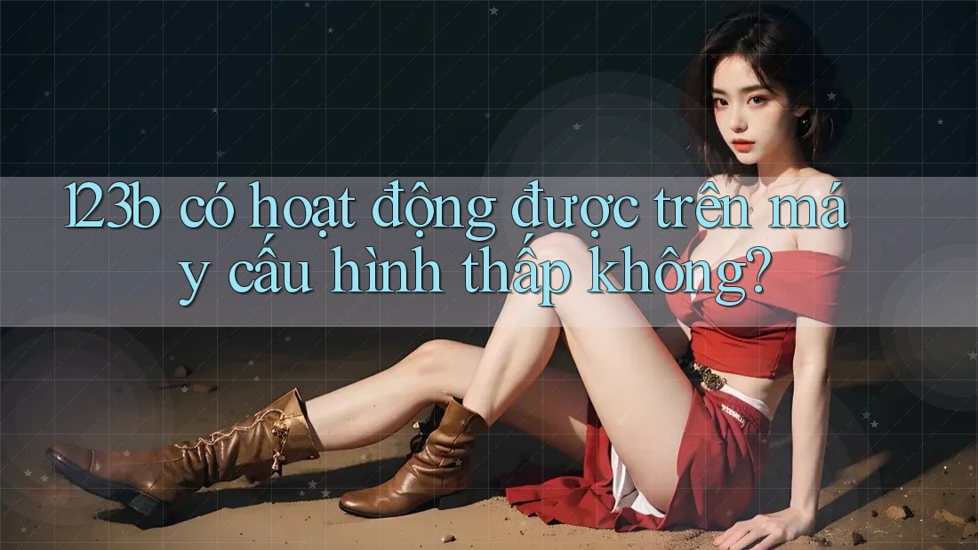 123b có hoạt động được trên máy cấu hình thấp không?