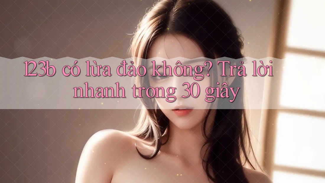 123b có lừa đảo không? Trả lời nhanh trong 30 giây 123b có lừa đảo không? Trả lời nhanh trong 30 giây