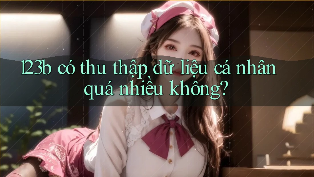 123b có thu thập dữ liệu cá nhân quá nhiều không?