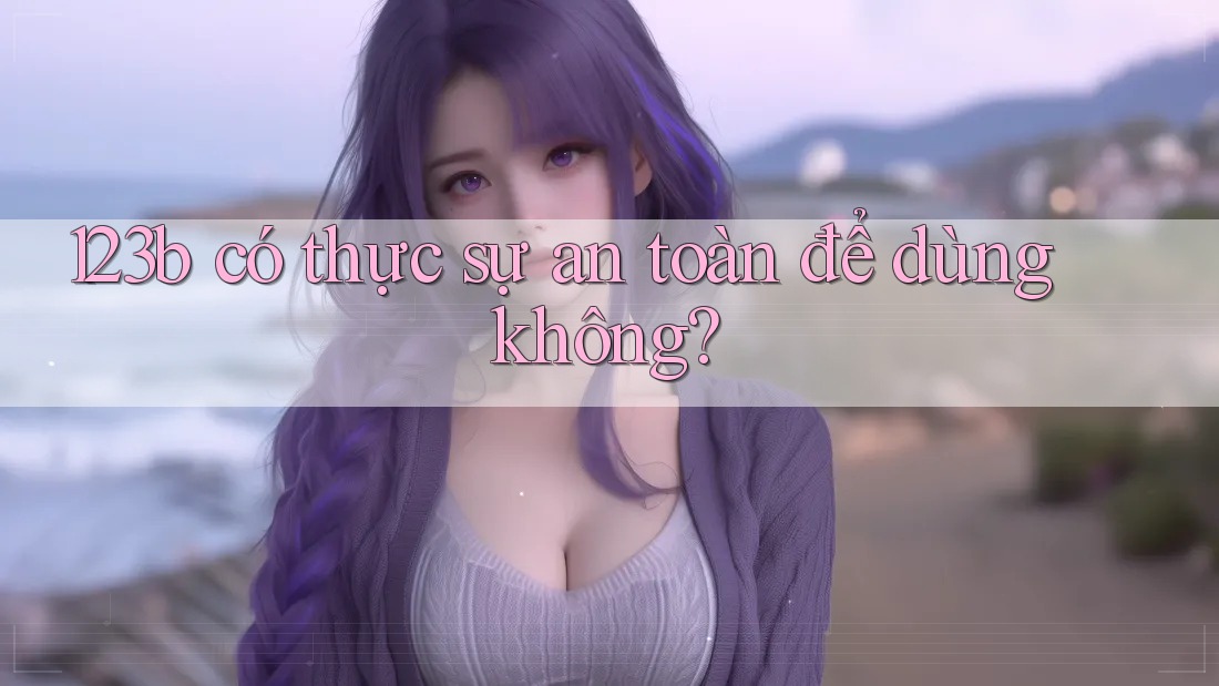 123b có thực sự an toàn để dùng không?