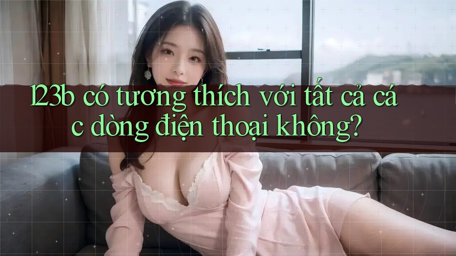 123b có tương thích với tất cả các dòng điện thoại không?