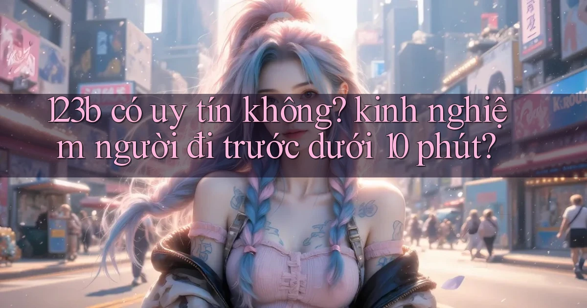123b có uy tín không kinh nghiệm người đi trước dưới 10 phút