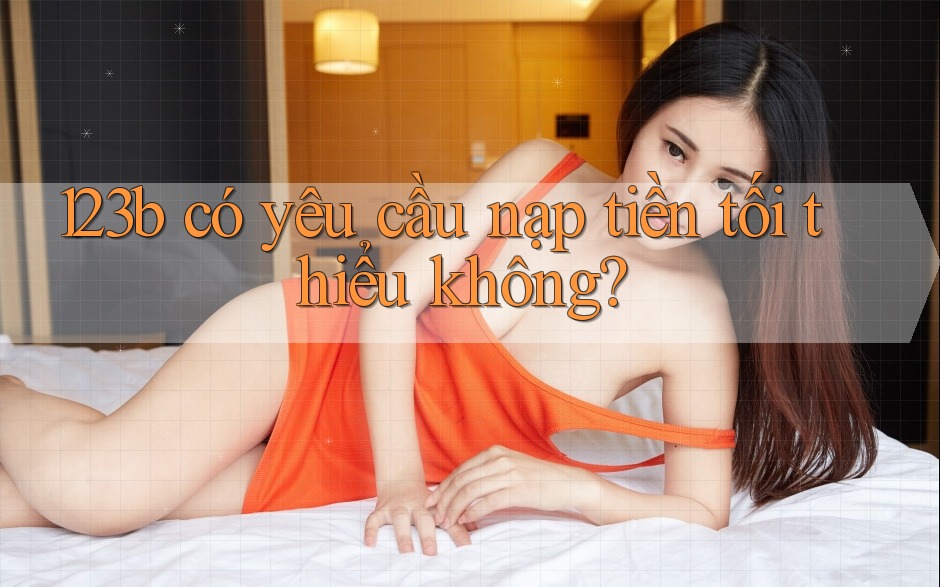 123b có yêu cầu nạp tiền tối thiểu không? 123b có yêu cầu nạp tiền tối thiểu không?