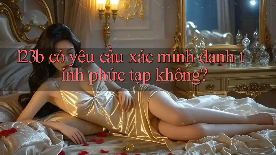 123b có yêu cầu xác minh danh tính phức tạp không?