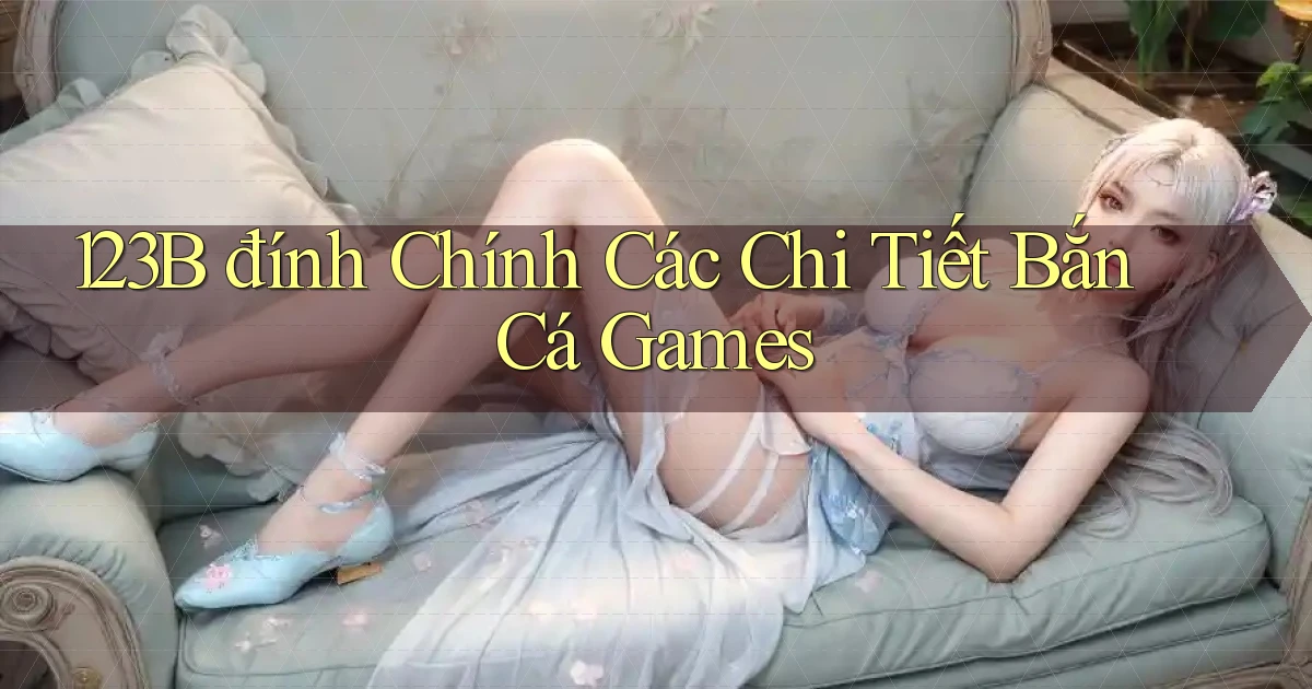 123b  đính chính các chi tiết bắn cá games