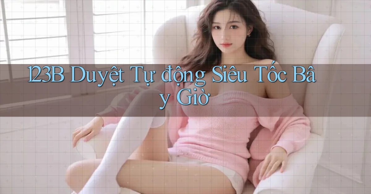 123b duyệt tự động siêu tốc bây giờ