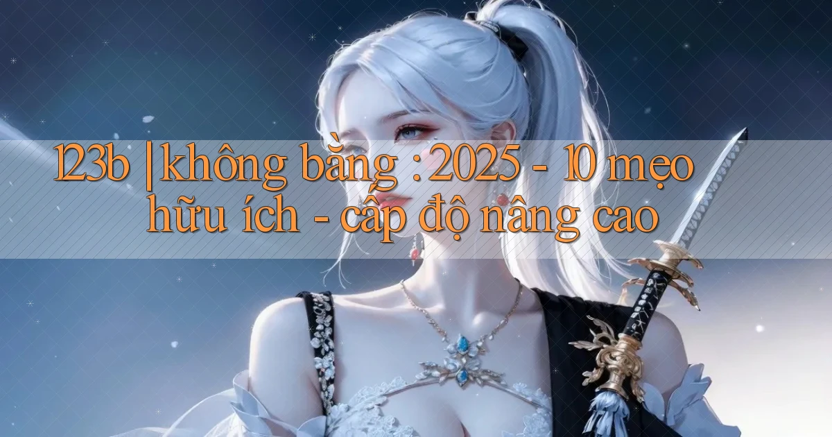 123b không bằng 2025   10 mẹo hữu ích   cấp độ nâng cao
