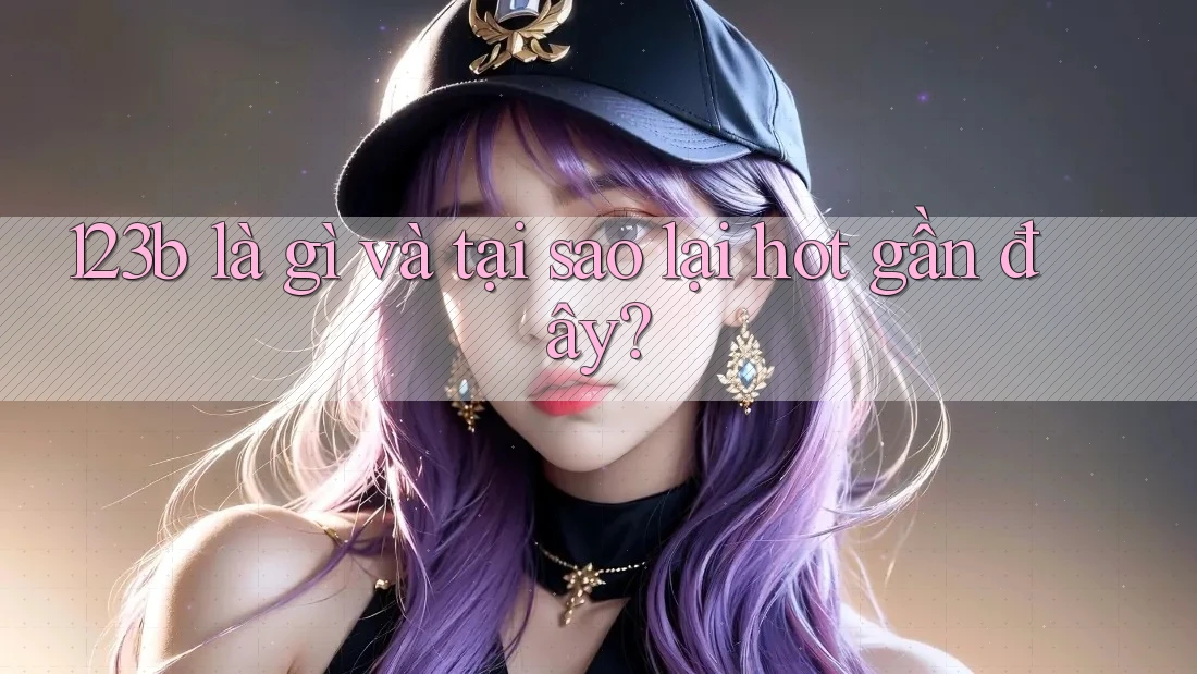 123b là gì và tại sao lại hot gần đây?
