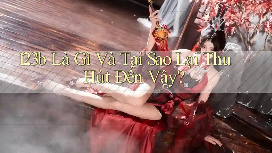123b Là Gì Và Tại Sao Lại Thu Hút Đến Vậy?