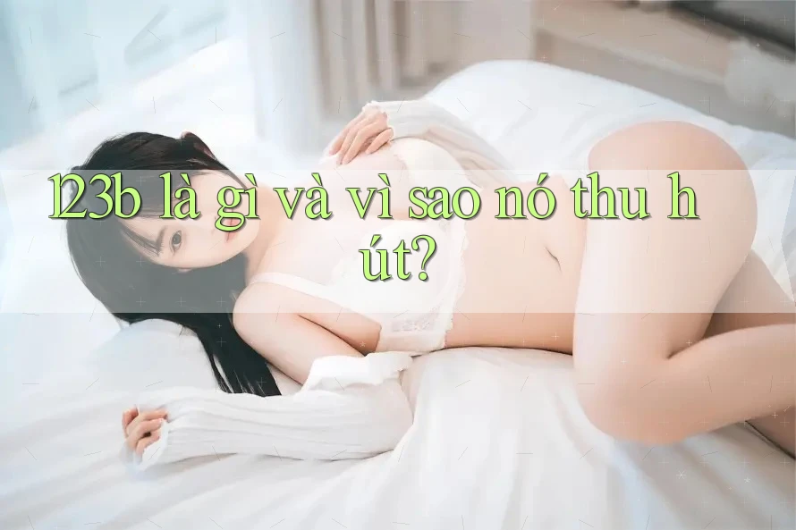 123b là gì và vì sao nó thu hút?