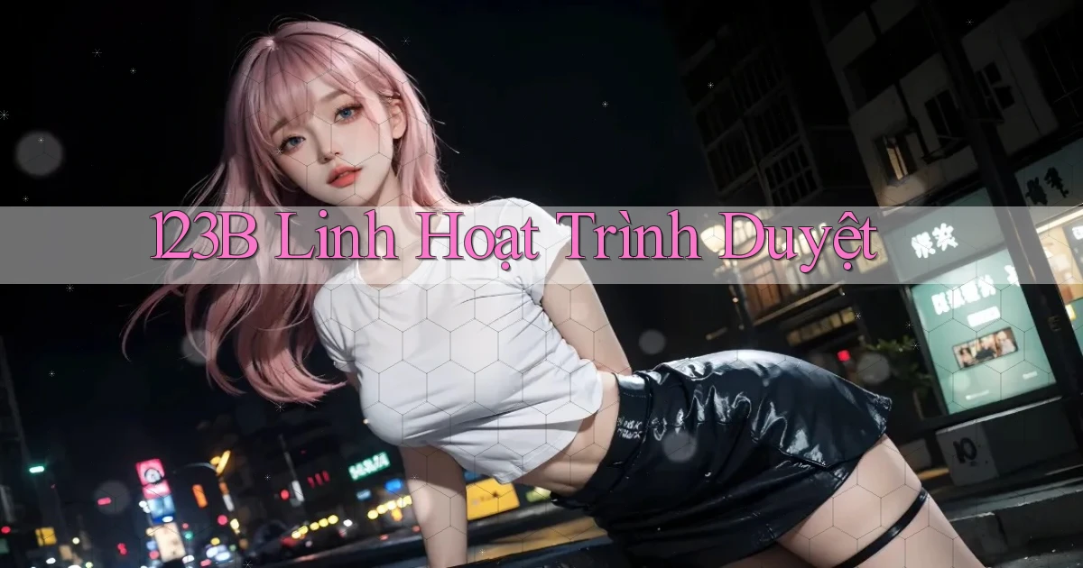123b linh hoạt trình duyệt