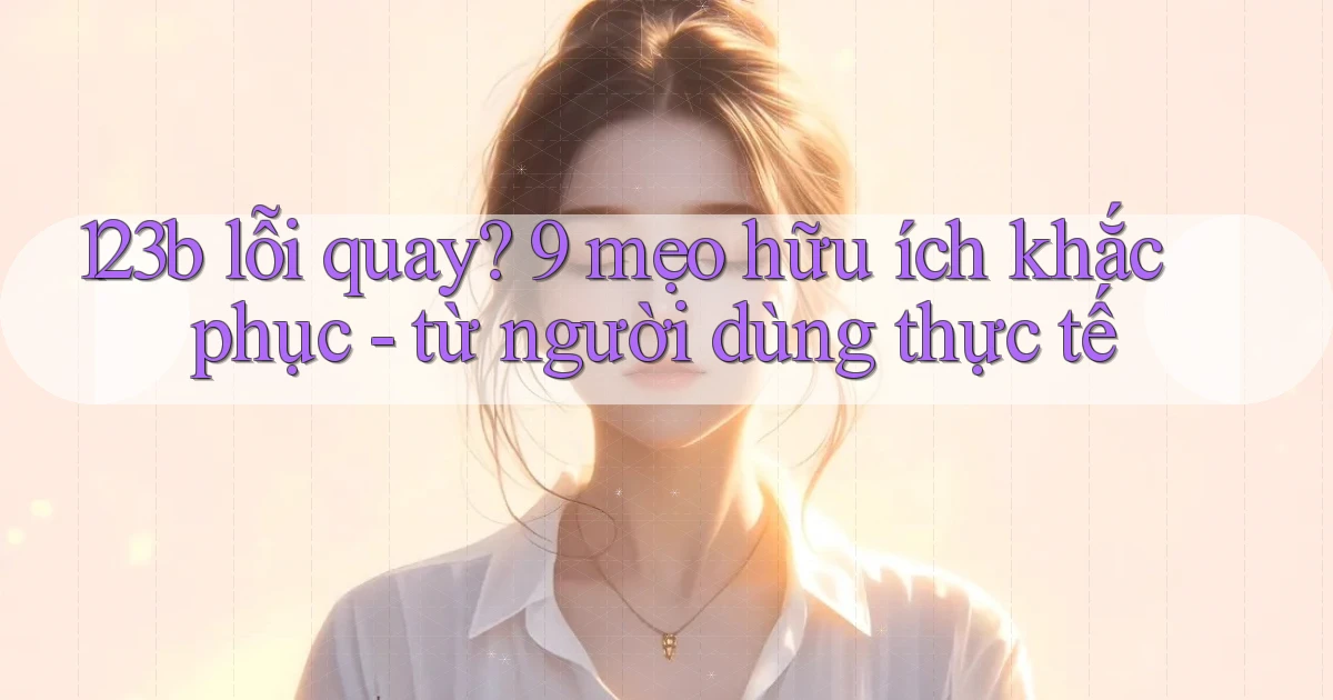 123b lỗi quay 9 mẹo hữu ích khắc phục   từ người dùng thực tế