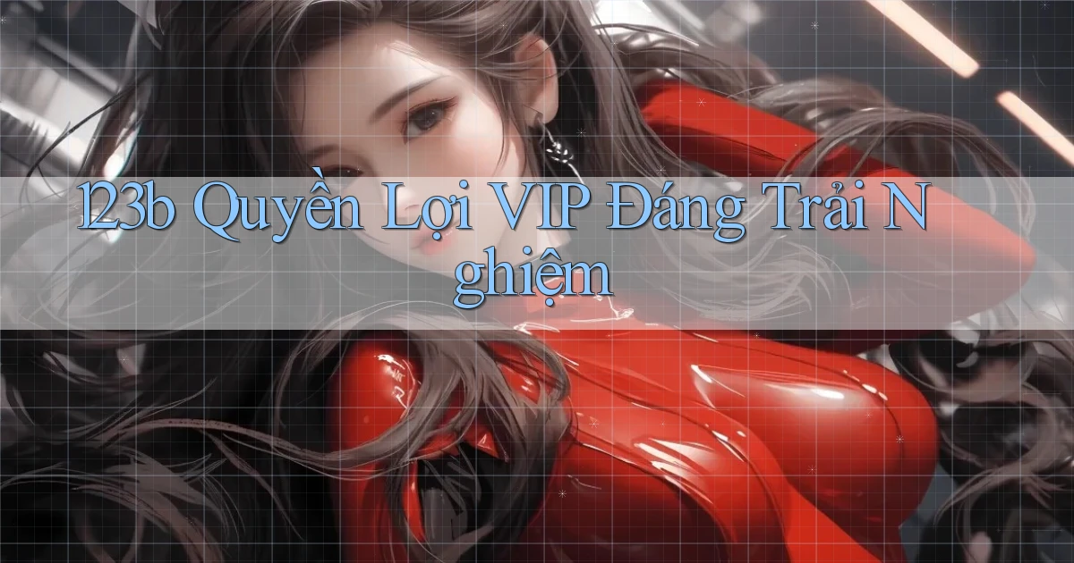123b quyền lợi vip đáng trải nghiệm