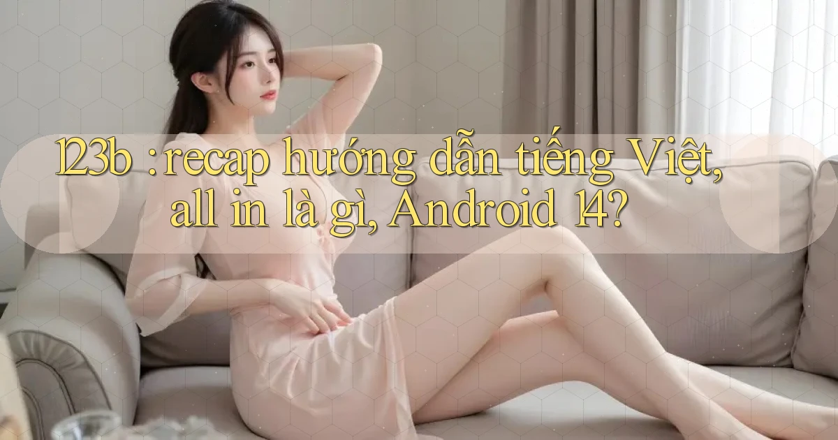 123b recap hướng dẫn tiếng Việt, all in là gì, Android 14