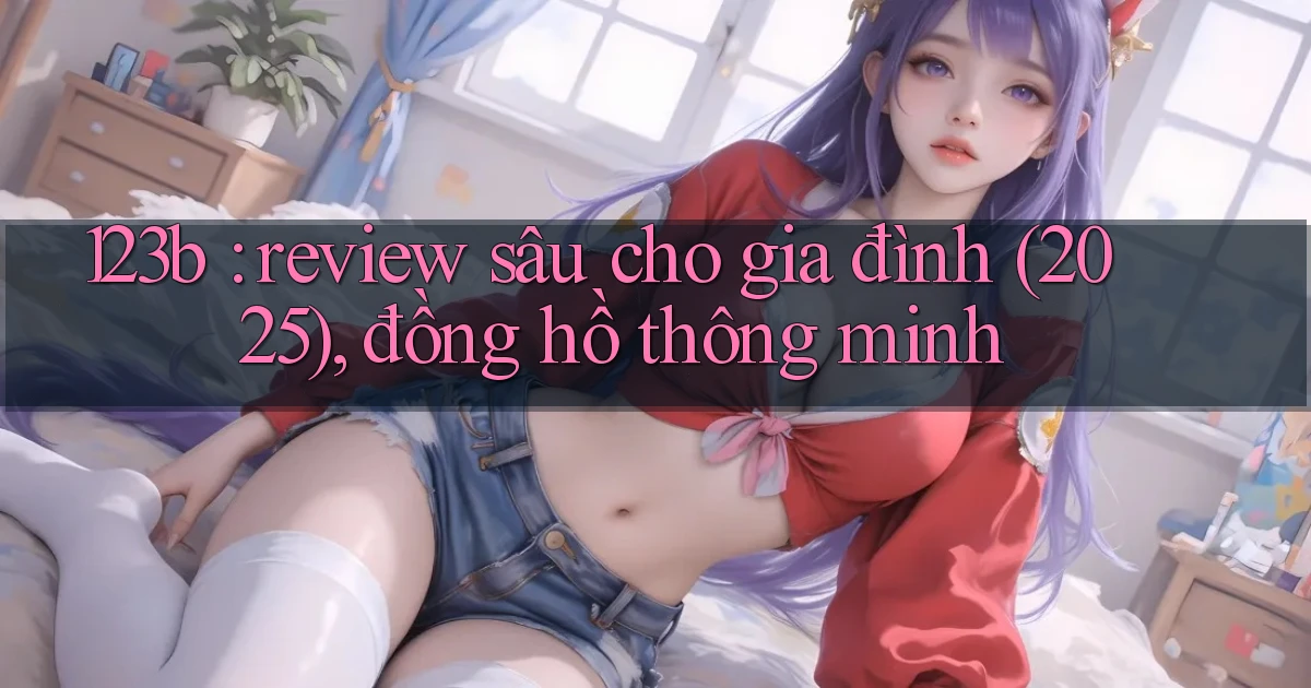 123b review sâu cho gia đình (2025), đồng hồ thông minh
