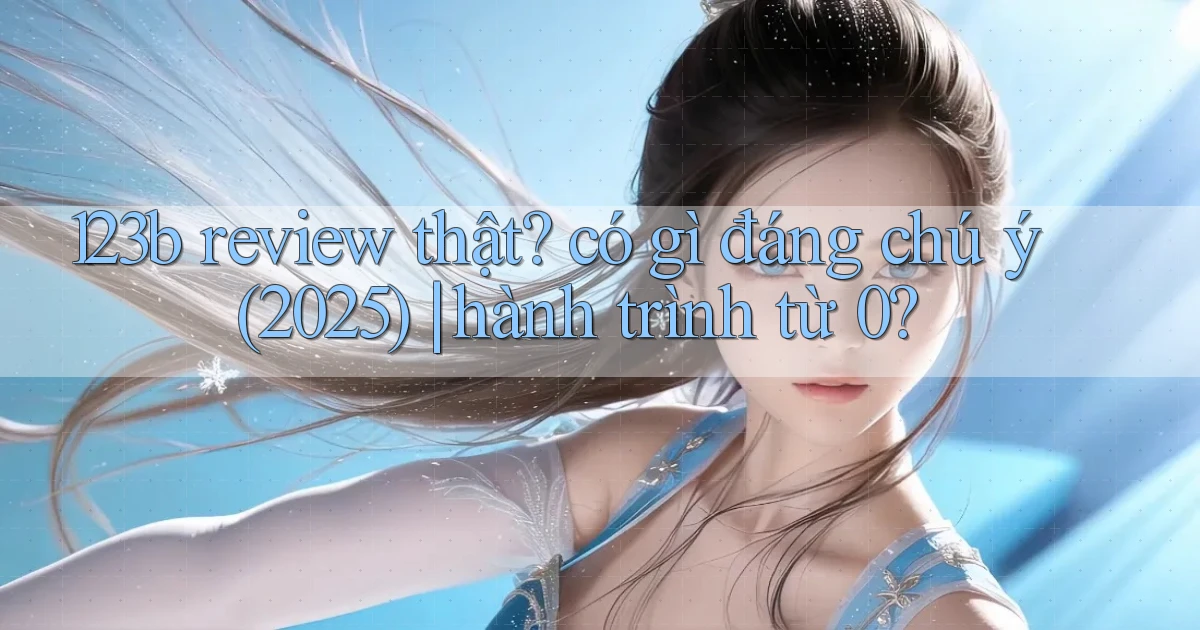 123b review thật có gì đáng chú ý (2025) hành trình từ 0