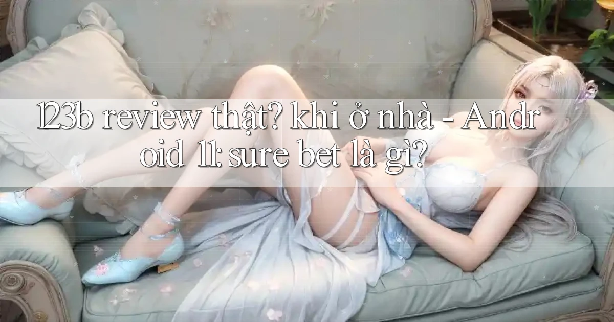 123b review thật khi ở nhà   Android 11 sure bet là gì
