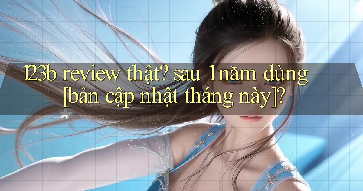 123b review thật sau 1 năm dùng [bản cập nhật tháng này]