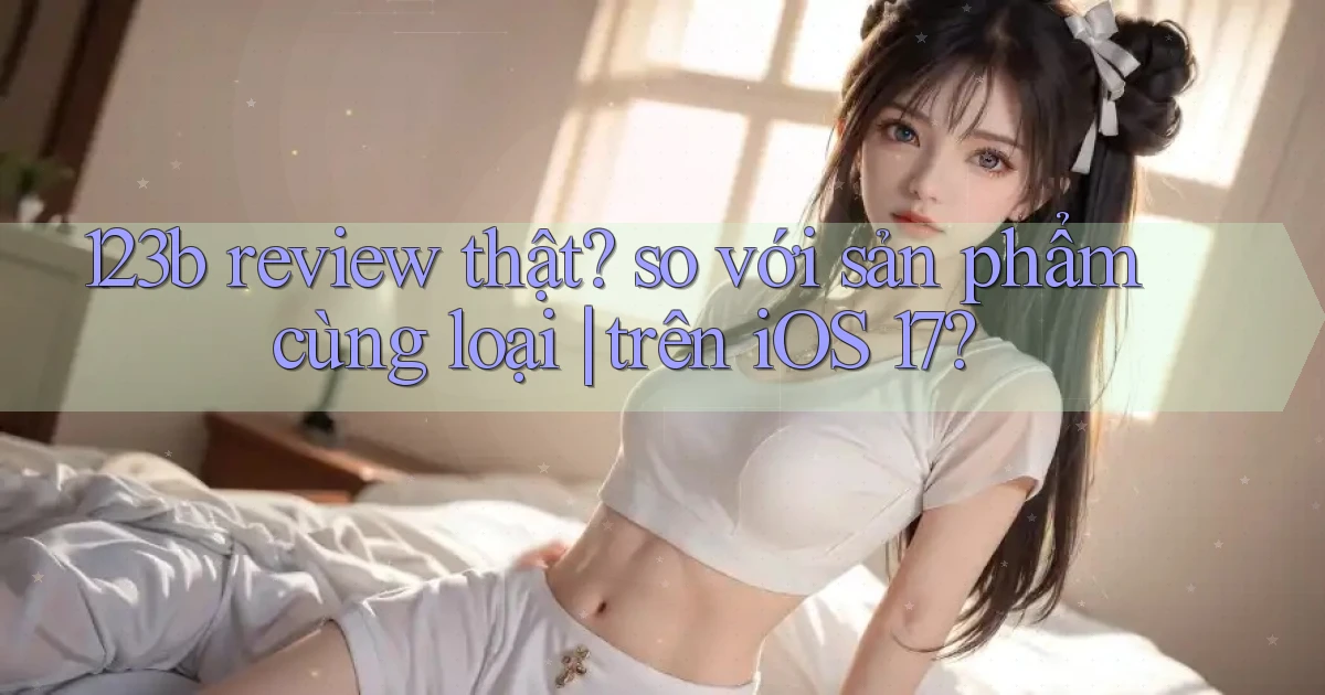 123b review thật so với sản phẩm cùng loại trên iOS 17