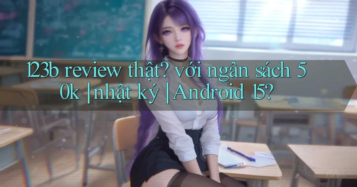 123b review thật với ngân sách 50k nhật ký Android 15
